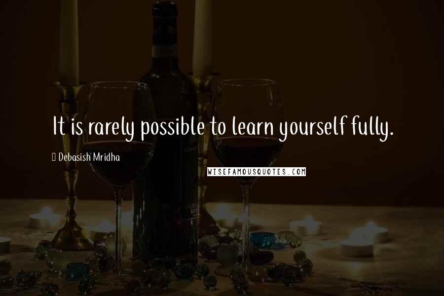 Debasish Mridha Quotes: It is rarely possible to learn yourself fully.