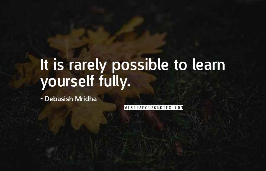 Debasish Mridha Quotes: It is rarely possible to learn yourself fully.