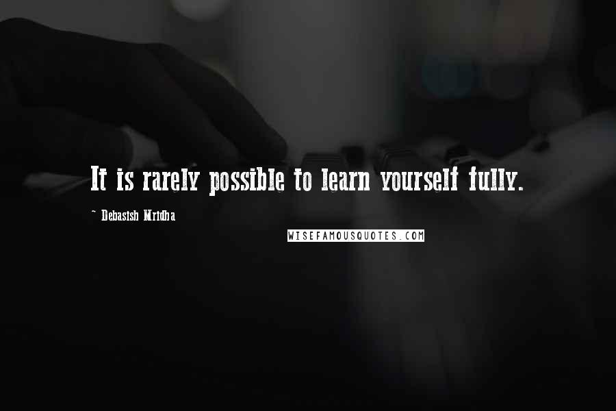 Debasish Mridha Quotes: It is rarely possible to learn yourself fully.