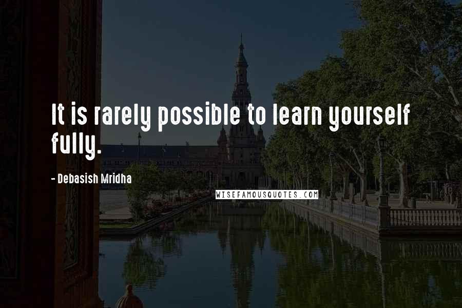 Debasish Mridha Quotes: It is rarely possible to learn yourself fully.