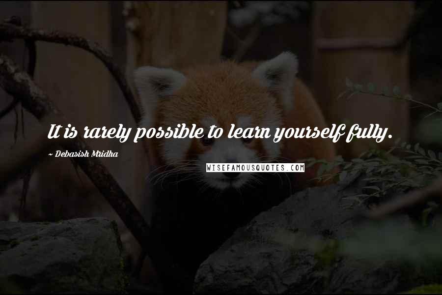 Debasish Mridha Quotes: It is rarely possible to learn yourself fully.