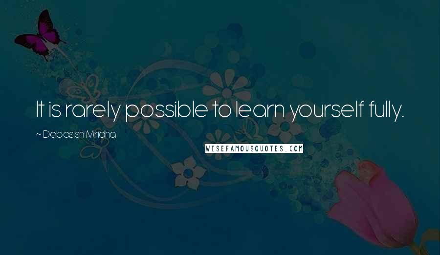 Debasish Mridha Quotes: It is rarely possible to learn yourself fully.