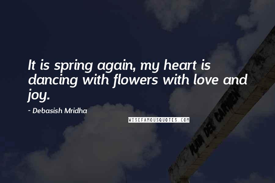 Debasish Mridha Quotes: It is spring again, my heart is dancing with flowers with love and joy.