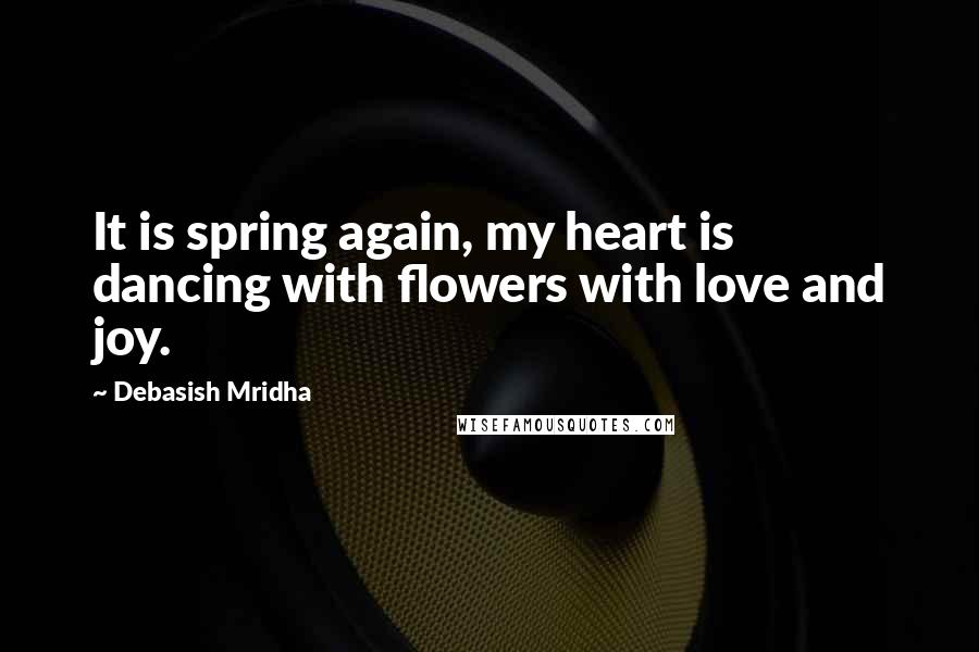 Debasish Mridha Quotes: It is spring again, my heart is dancing with flowers with love and joy.