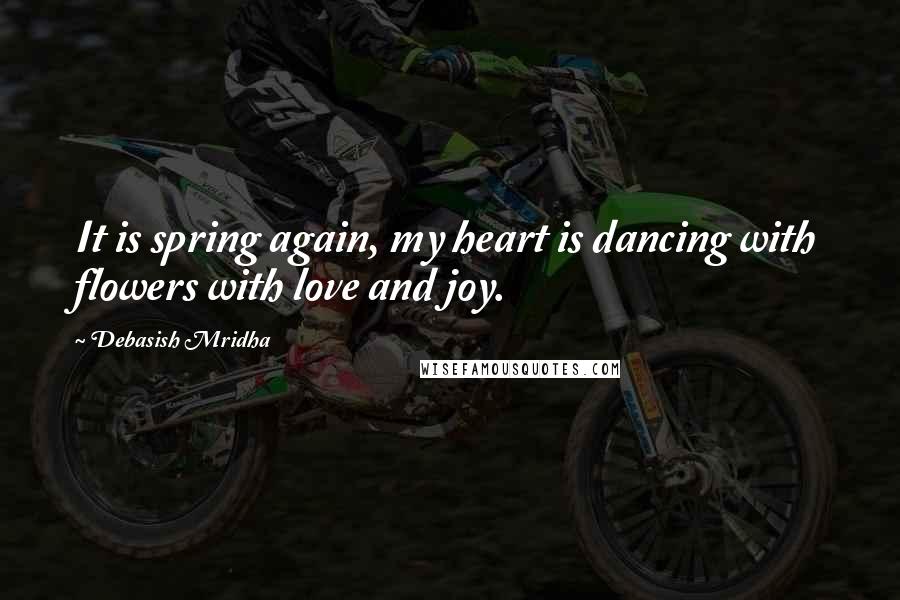 Debasish Mridha Quotes: It is spring again, my heart is dancing with flowers with love and joy.