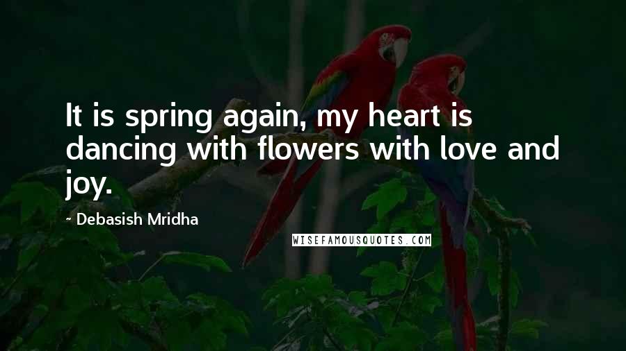 Debasish Mridha Quotes: It is spring again, my heart is dancing with flowers with love and joy.