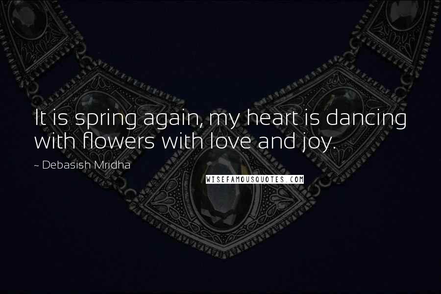 Debasish Mridha Quotes: It is spring again, my heart is dancing with flowers with love and joy.