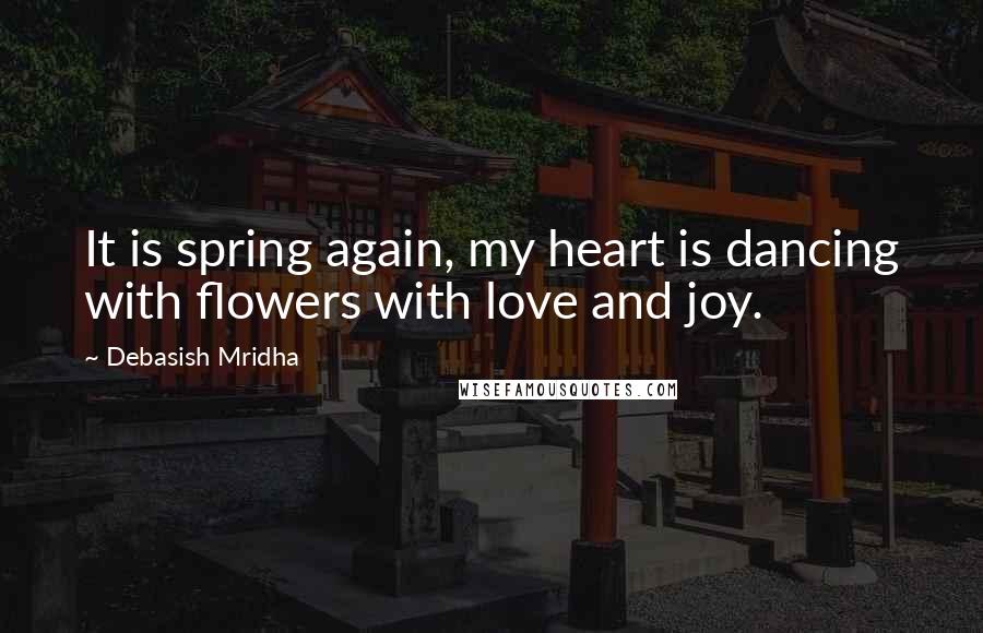 Debasish Mridha Quotes: It is spring again, my heart is dancing with flowers with love and joy.