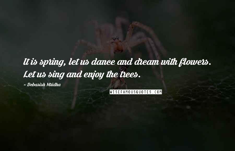 Debasish Mridha Quotes: It is spring, let us dance and dream with flowers. Let us sing and enjoy the trees.