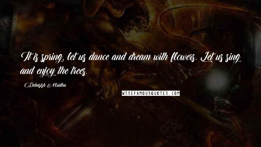 Debasish Mridha Quotes: It is spring, let us dance and dream with flowers. Let us sing and enjoy the trees.