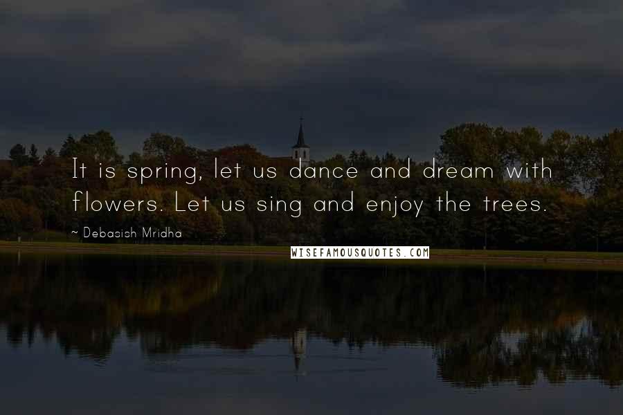 Debasish Mridha Quotes: It is spring, let us dance and dream with flowers. Let us sing and enjoy the trees.