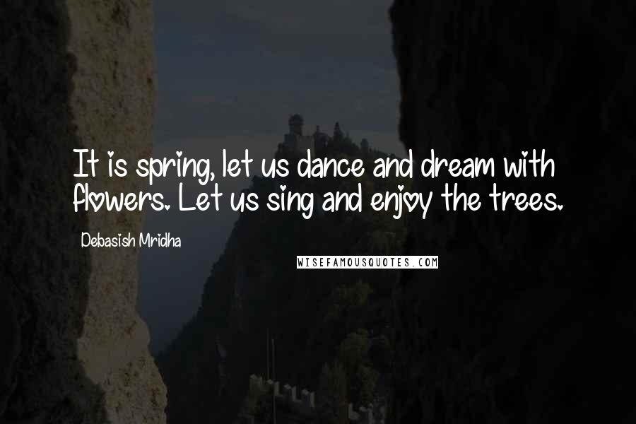 Debasish Mridha Quotes: It is spring, let us dance and dream with flowers. Let us sing and enjoy the trees.