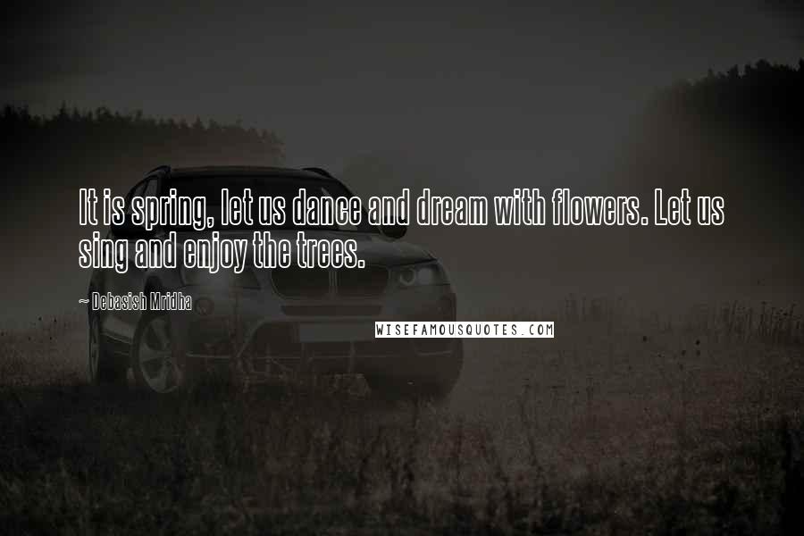 Debasish Mridha Quotes: It is spring, let us dance and dream with flowers. Let us sing and enjoy the trees.