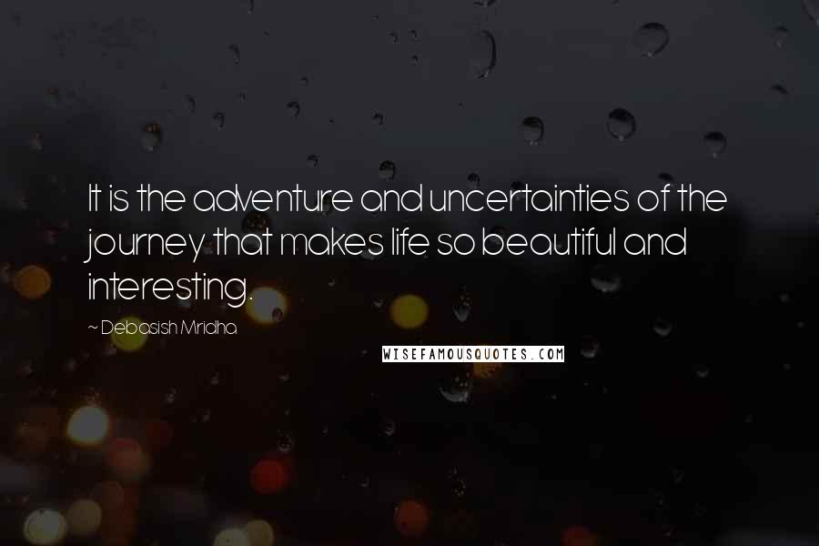 Debasish Mridha Quotes: It is the adventure and uncertainties of the journey that makes life so beautiful and interesting.