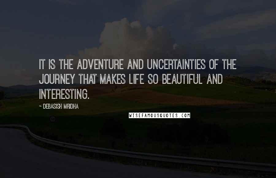 Debasish Mridha Quotes: It is the adventure and uncertainties of the journey that makes life so beautiful and interesting.