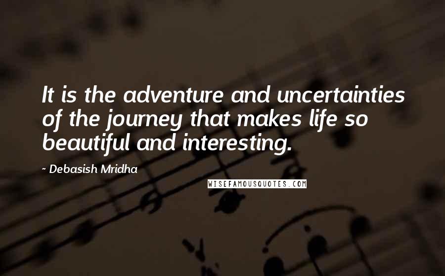 Debasish Mridha Quotes: It is the adventure and uncertainties of the journey that makes life so beautiful and interesting.