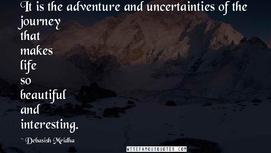 Debasish Mridha Quotes: It is the adventure and uncertainties of the journey that makes life so beautiful and interesting.