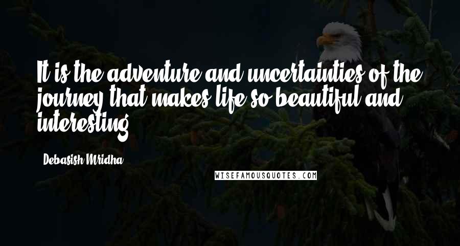 Debasish Mridha Quotes: It is the adventure and uncertainties of the journey that makes life so beautiful and interesting.