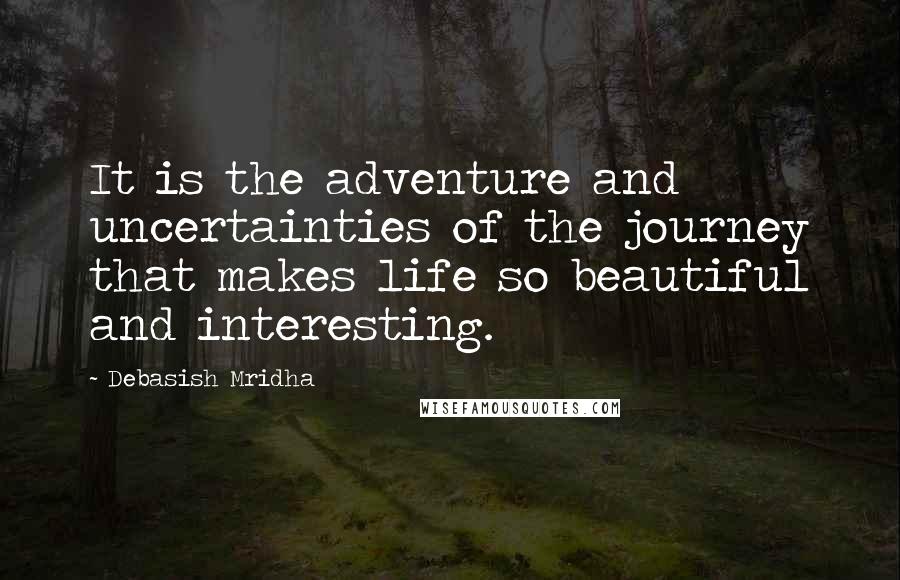 Debasish Mridha Quotes: It is the adventure and uncertainties of the journey that makes life so beautiful and interesting.