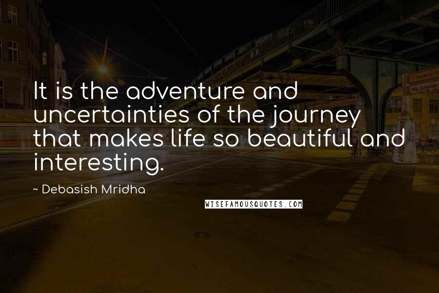 Debasish Mridha Quotes: It is the adventure and uncertainties of the journey that makes life so beautiful and interesting.