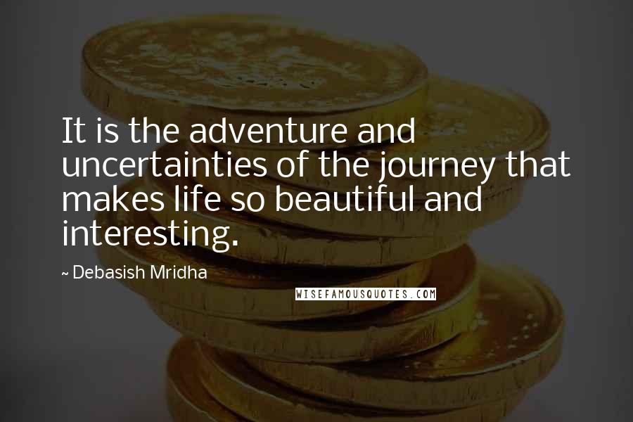 Debasish Mridha Quotes: It is the adventure and uncertainties of the journey that makes life so beautiful and interesting.