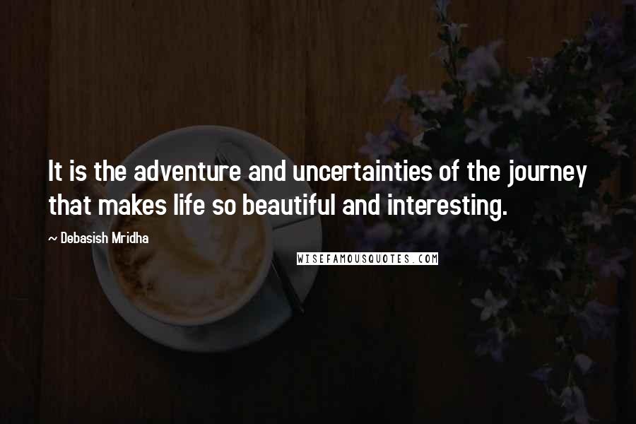 Debasish Mridha Quotes: It is the adventure and uncertainties of the journey that makes life so beautiful and interesting.