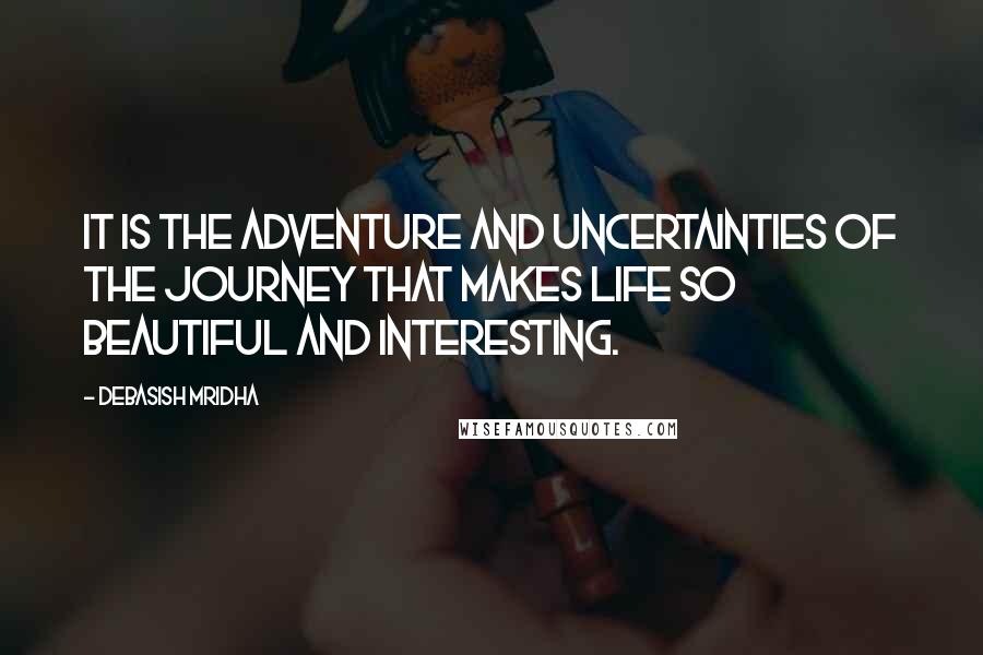 Debasish Mridha Quotes: It is the adventure and uncertainties of the journey that makes life so beautiful and interesting.