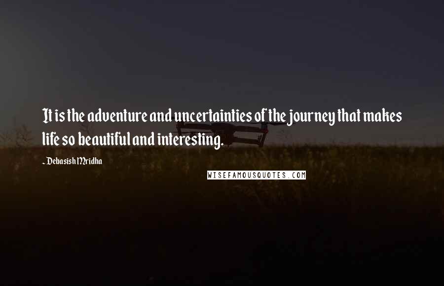 Debasish Mridha Quotes: It is the adventure and uncertainties of the journey that makes life so beautiful and interesting.