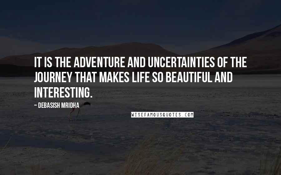 Debasish Mridha Quotes: It is the adventure and uncertainties of the journey that makes life so beautiful and interesting.