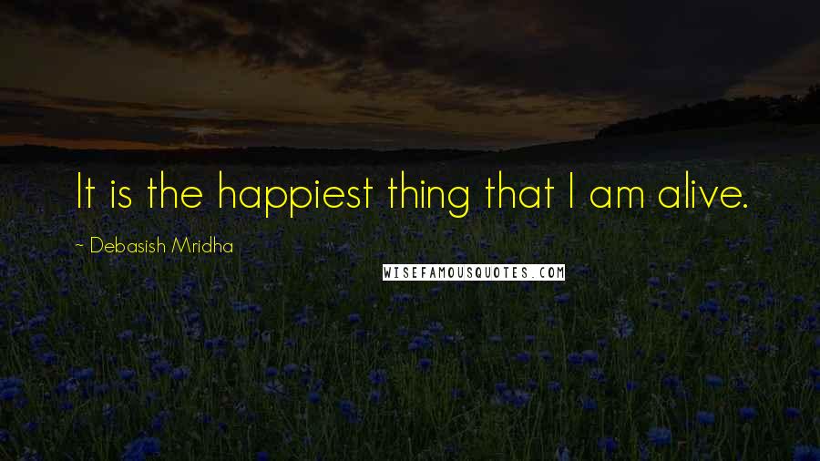 Debasish Mridha Quotes: It is the happiest thing that I am alive.