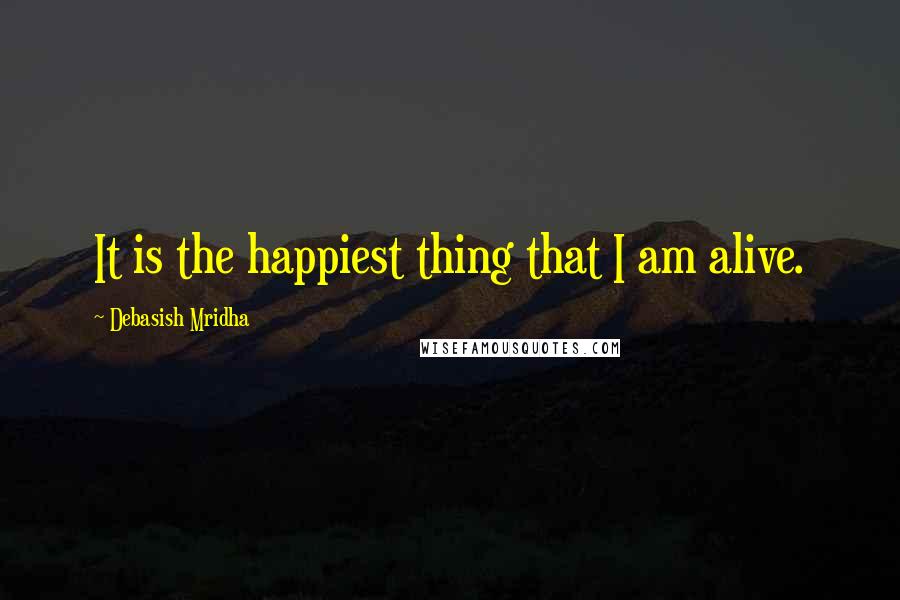 Debasish Mridha Quotes: It is the happiest thing that I am alive.