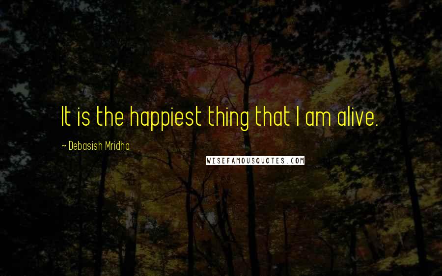 Debasish Mridha Quotes: It is the happiest thing that I am alive.