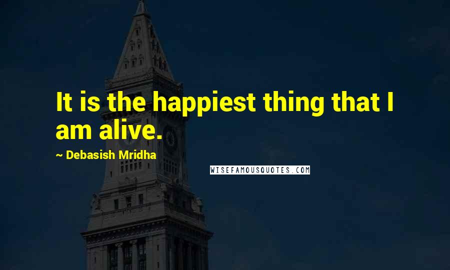 Debasish Mridha Quotes: It is the happiest thing that I am alive.
