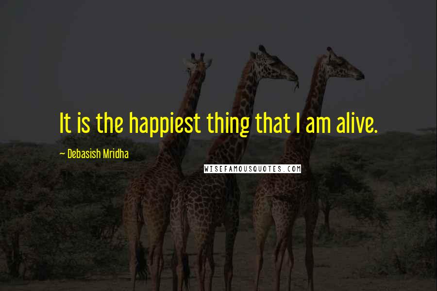 Debasish Mridha Quotes: It is the happiest thing that I am alive.