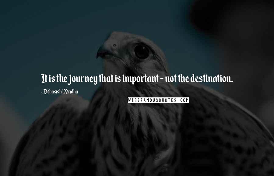 Debasish Mridha Quotes: It is the journey that is important - not the destination.