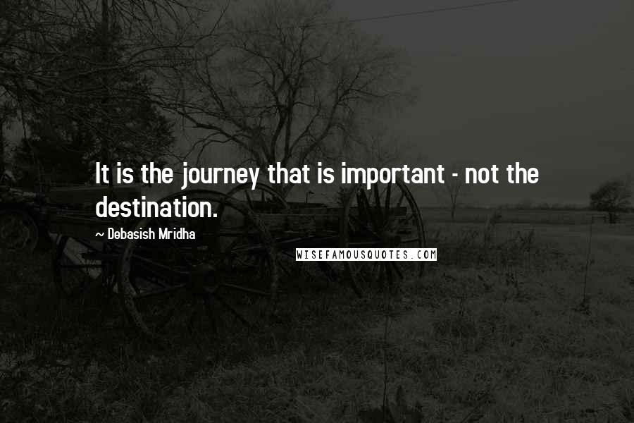 Debasish Mridha Quotes: It is the journey that is important - not the destination.