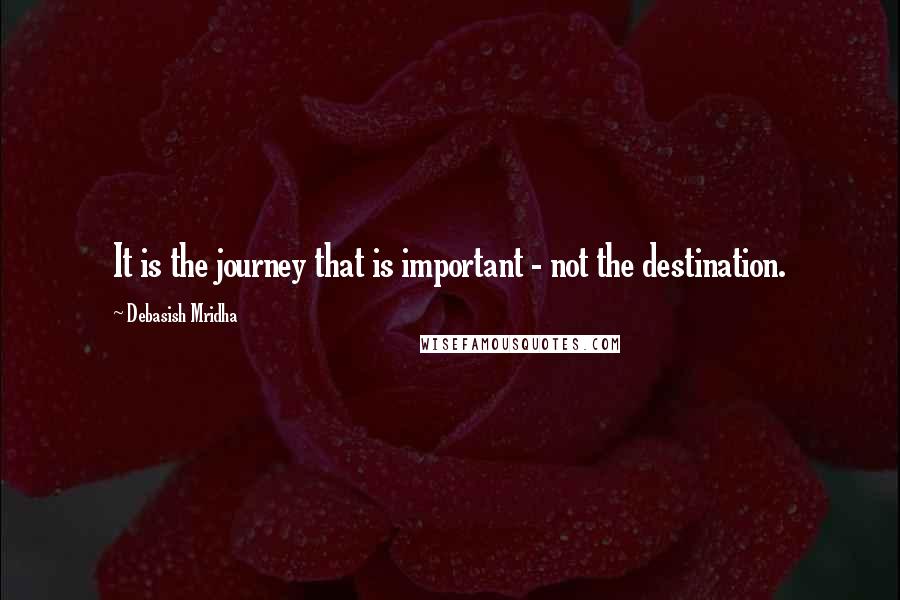 Debasish Mridha Quotes: It is the journey that is important - not the destination.