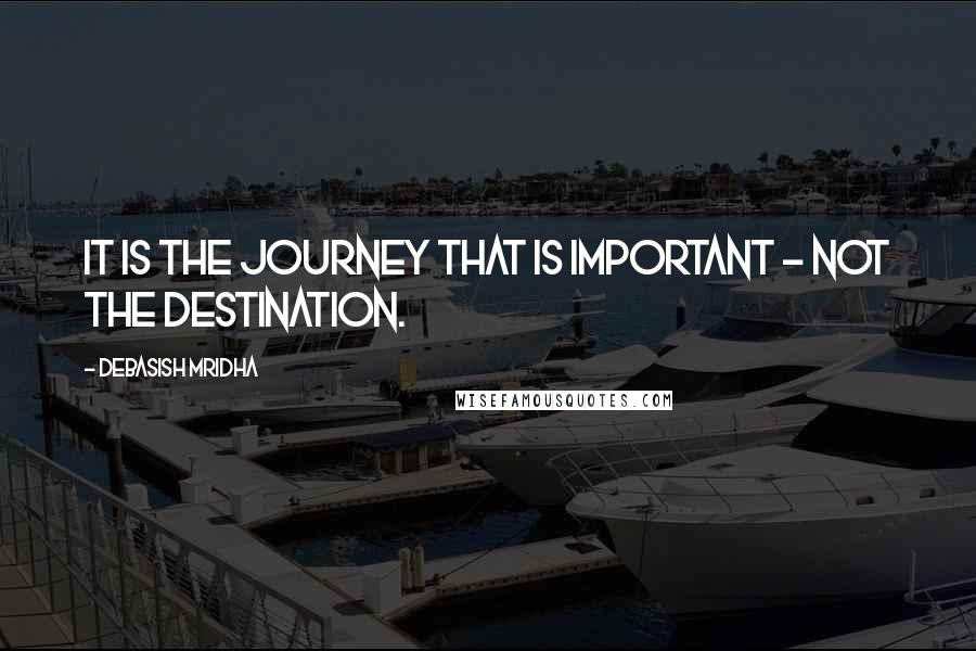 Debasish Mridha Quotes: It is the journey that is important - not the destination.