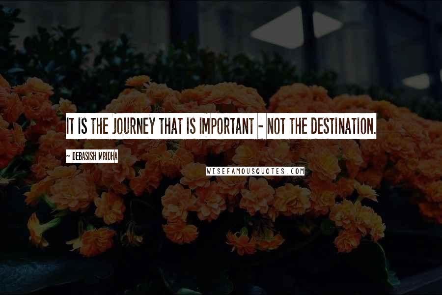 Debasish Mridha Quotes: It is the journey that is important - not the destination.