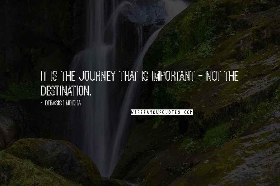 Debasish Mridha Quotes: It is the journey that is important - not the destination.