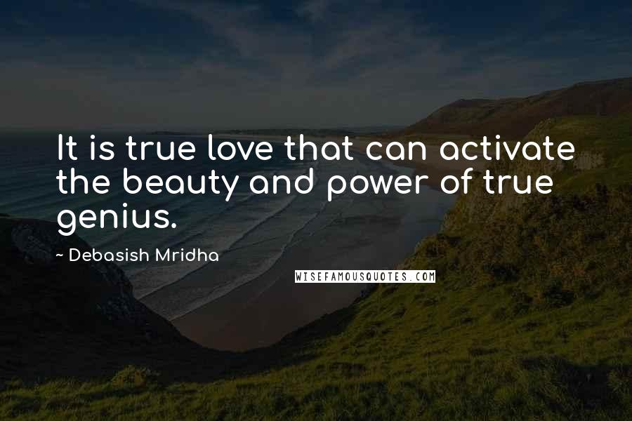 Debasish Mridha Quotes: It is true love that can activate the beauty and power of true genius.