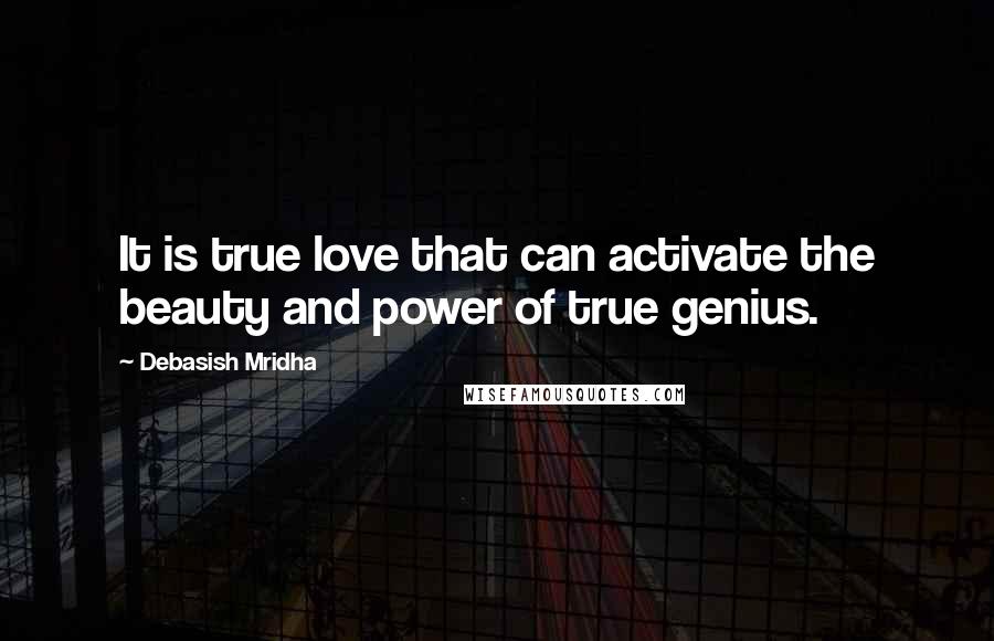 Debasish Mridha Quotes: It is true love that can activate the beauty and power of true genius.