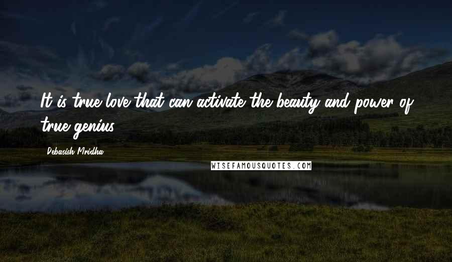 Debasish Mridha Quotes: It is true love that can activate the beauty and power of true genius.