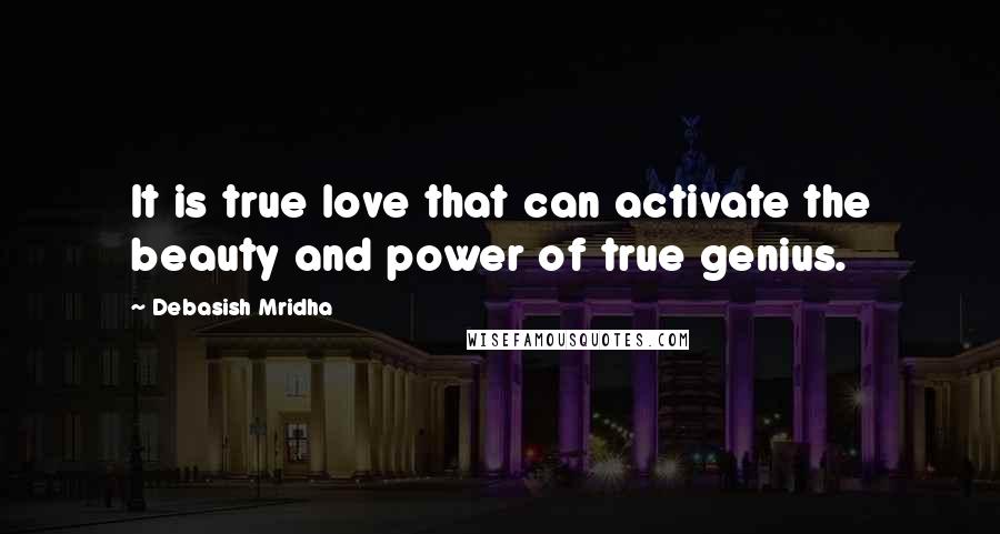 Debasish Mridha Quotes: It is true love that can activate the beauty and power of true genius.