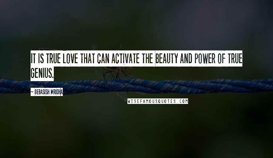 Debasish Mridha Quotes: It is true love that can activate the beauty and power of true genius.