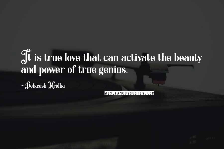 Debasish Mridha Quotes: It is true love that can activate the beauty and power of true genius.