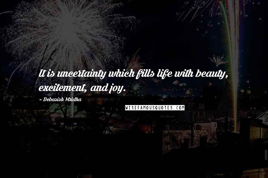 Debasish Mridha Quotes: It is uncertainty which fills life with beauty, excitement, and joy.