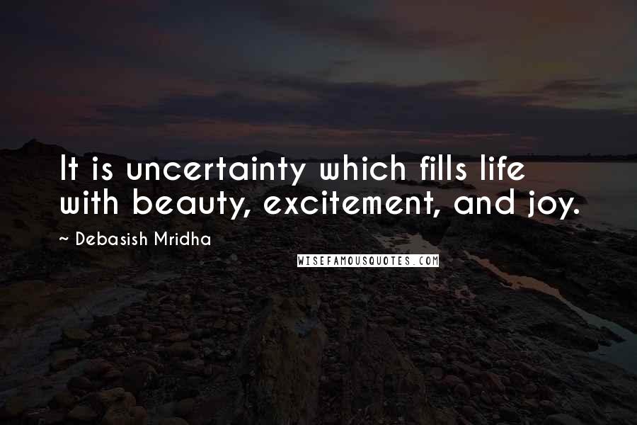 Debasish Mridha Quotes: It is uncertainty which fills life with beauty, excitement, and joy.