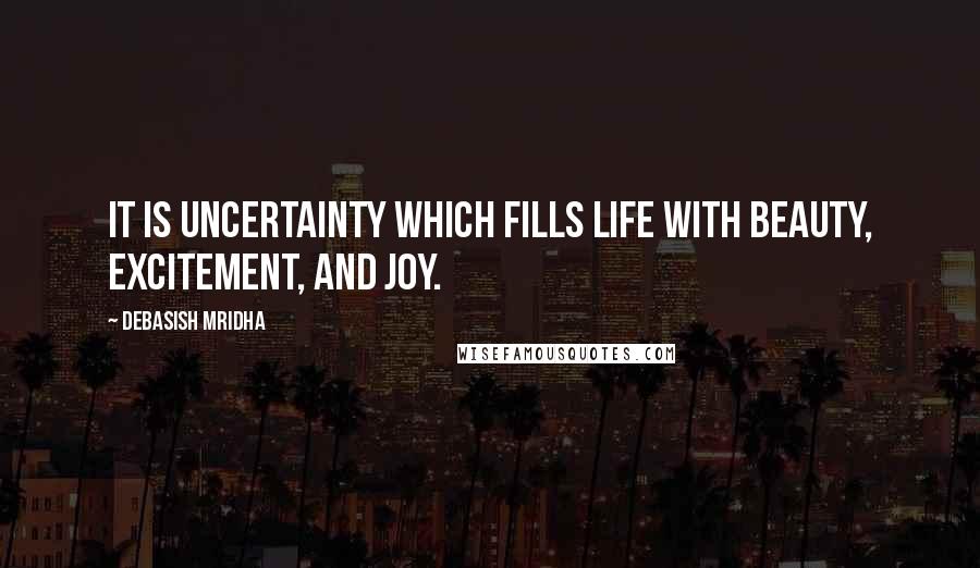 Debasish Mridha Quotes: It is uncertainty which fills life with beauty, excitement, and joy.