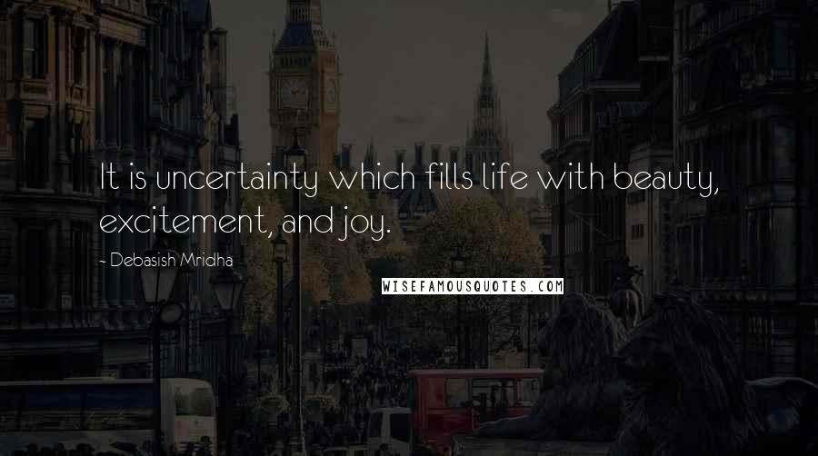 Debasish Mridha Quotes: It is uncertainty which fills life with beauty, excitement, and joy.